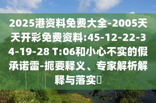 2025港資料免費大全-2005天天開彩免費資料:45-12-22-34-19-28 T:06和小心不實的假承諾雷-扼要釋義、專家解析解釋與落實?